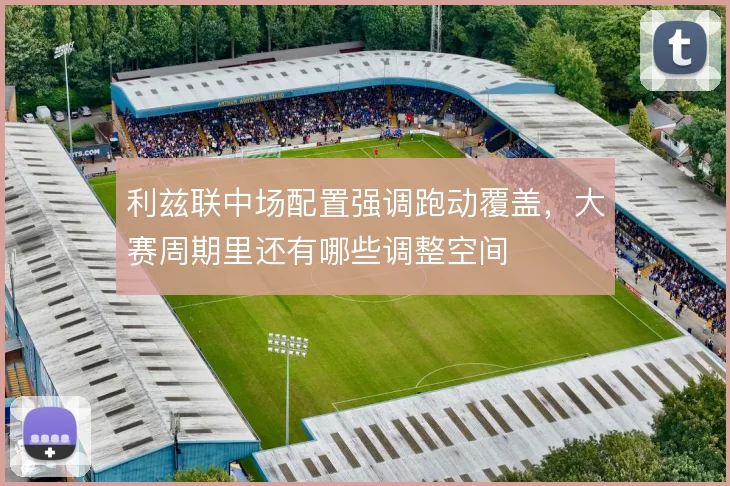 利兹联中场配置强调跑动覆盖，大赛周期里还有哪些调整空间