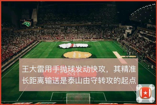 王大雷用手抛球发动快攻，其精准长距离输送是泰山由守转攻的起点