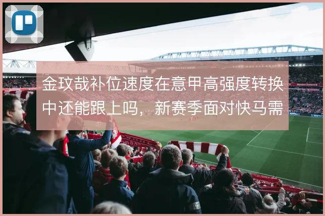 金玟哉补位速度在意甲高强度转换中还能跟上吗，新赛季面对快马需重新评估
