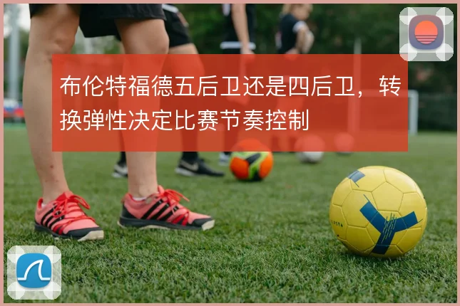 布伦特福德五后卫还是四后卫，转换弹性决定比赛节奏控制