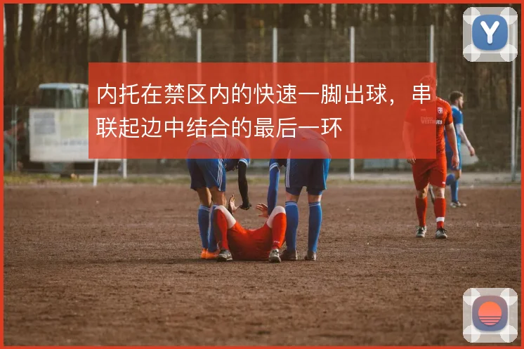 内托在禁区内的快速一脚出球，串联起边中结合的最后一环