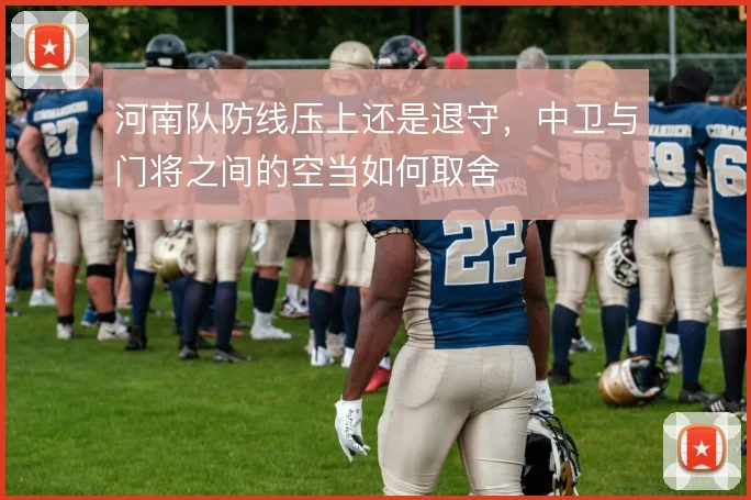 河南队防线压上还是退守,中卫与门将之间的空当如何取舍