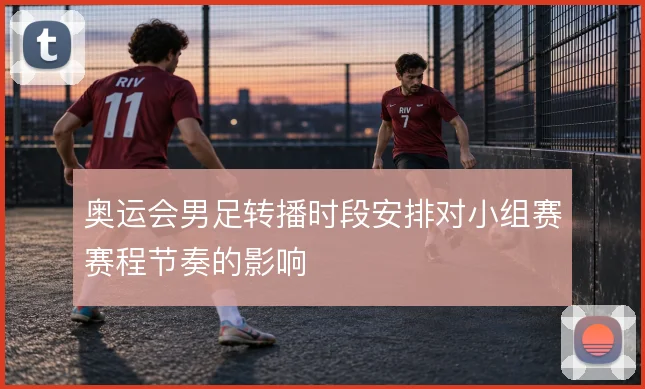 奥运会男足转播时段安排对小组赛赛程节奏的影响
