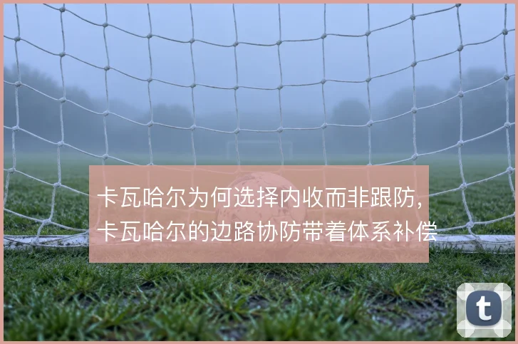 卡瓦哈尔为何选择内收而非跟防，卡瓦哈尔的边路协防带着体系补偿