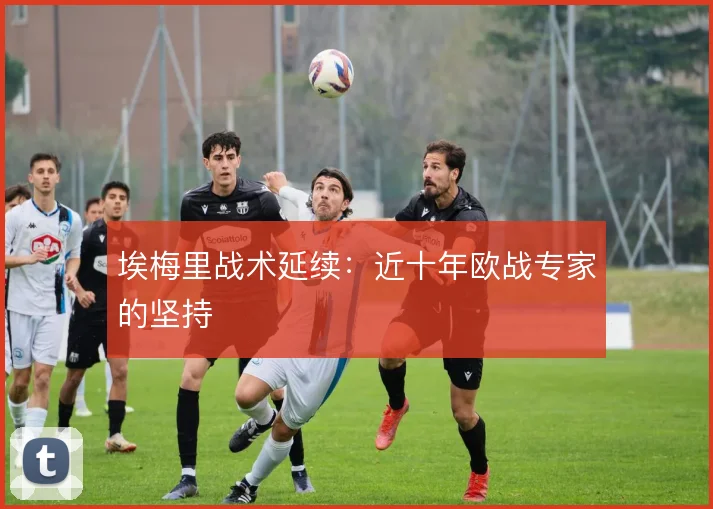 埃梅里战术延续：近十年欧战专家的坚持