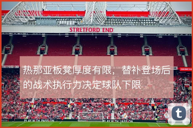 热那亚板凳厚度有限,替补登场后的战术执行力决定球队下限