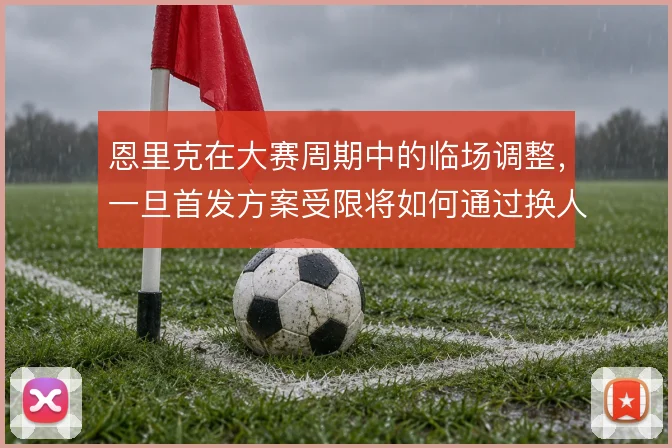 恩里克在大赛周期中的临场调整，一旦首发方案受限将如何通过换人扭转节奏