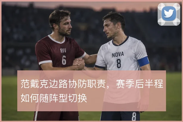 范戴克边路协防职责，赛季后半程如何随阵型切换