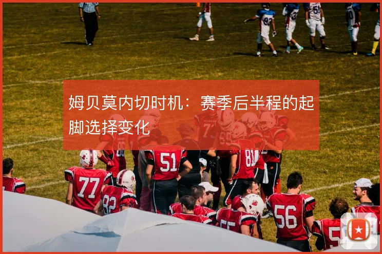 姆贝莫内切时机：赛季后半程的起脚选择变化
