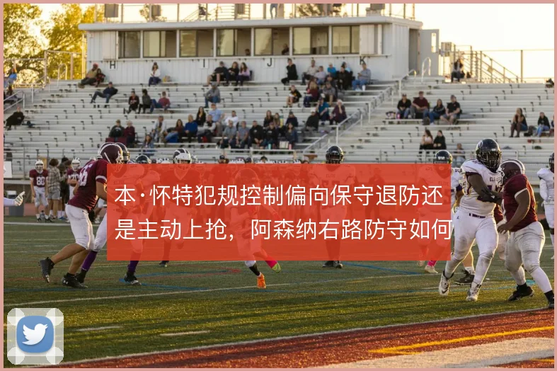 本·怀特犯规控制偏向保守退防还是主动上抢，阿森纳右路防守如何取舍