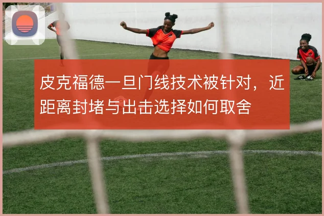 皮克福德一旦门线技术被针对，近距离封堵与出击选择如何取舍