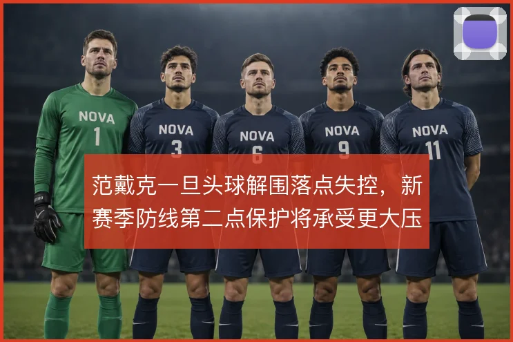 范戴克一旦头球解围落点失控，新赛季防线第二点保护将承受更大压力