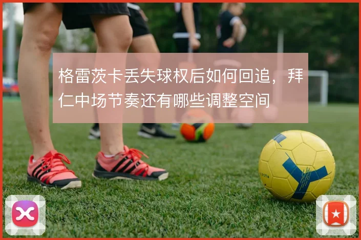 格雷茨卡丢失球权后如何回追,拜仁中场节奏还有哪些调整空间
