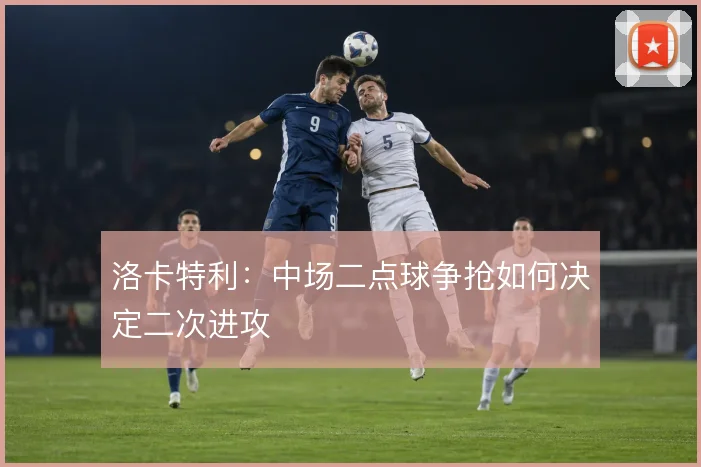 洛卡特利：中场二点球争抢如何决定二次进攻