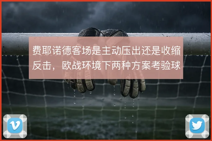 费耶诺德客场是主动压出还是收缩反击,欧战环境下两种方案考验球队适应力