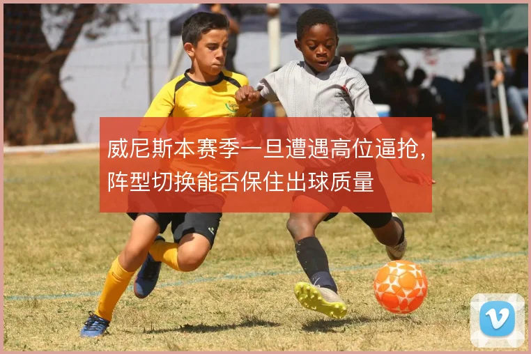 威尼斯本赛季一旦遭遇高位逼抢,阵型切换能否保住出球质量