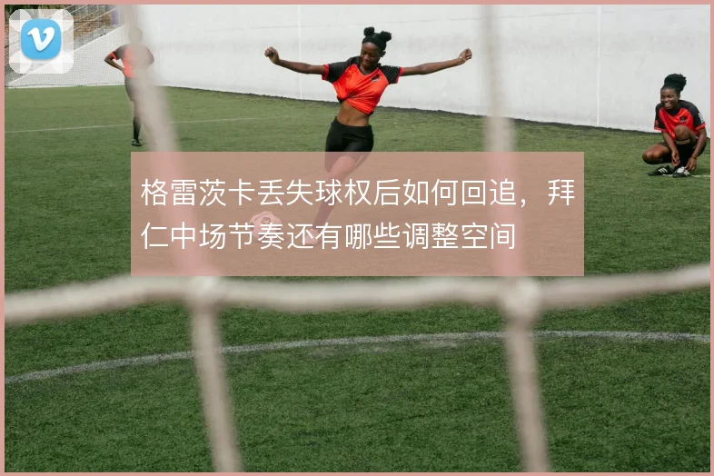 格雷茨卡丢失球权后如何回追，拜仁中场节奏还有哪些调整空间
