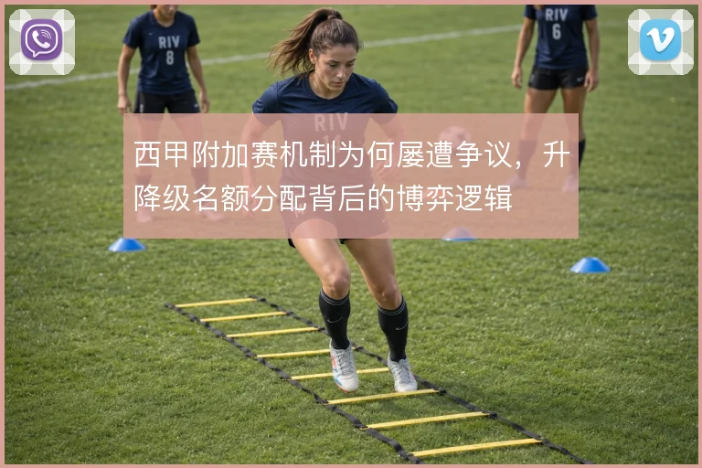 西甲附加赛机制为何屡遭争议,升降级名额分配背后的博弈逻辑