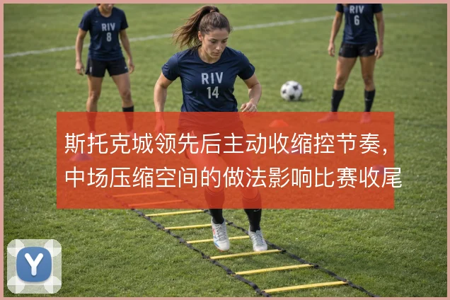 斯托克城领先后主动收缩控节奏，中场压缩空间的做法影响比赛收尾稳定性