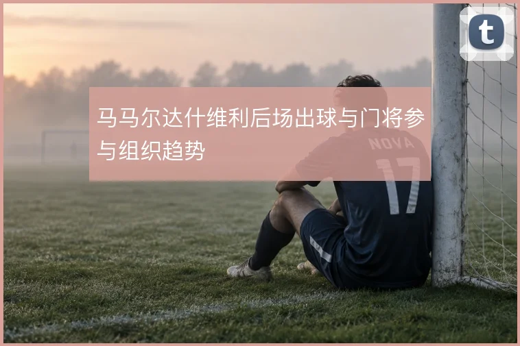 马马尔达什维利后场出球与门将参与组织趋势