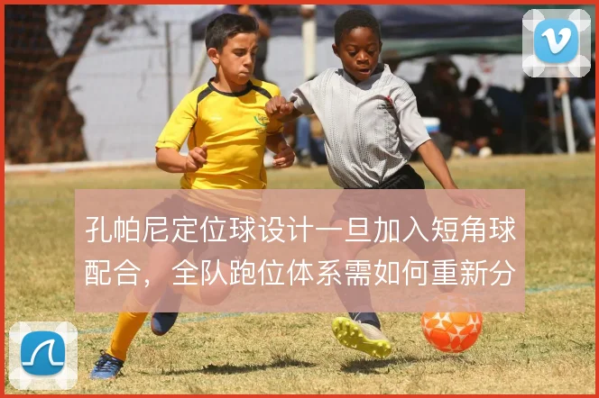 孔帕尼定位球设计一旦加入短角球配合，全队跑位体系需如何重新分配