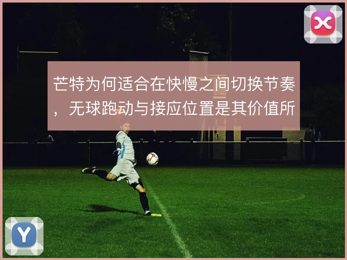 芒特为何适合在快慢之间切换节奏,无球跑动与接应位置是其价值所在