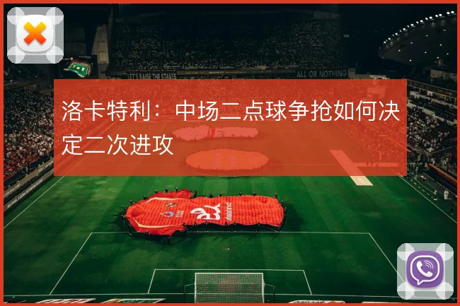 洛卡特利：中场二点球争抢如何决定二次进攻