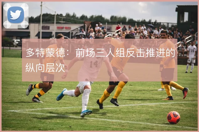 多特蒙德：前场三人组反击推进的纵向层次