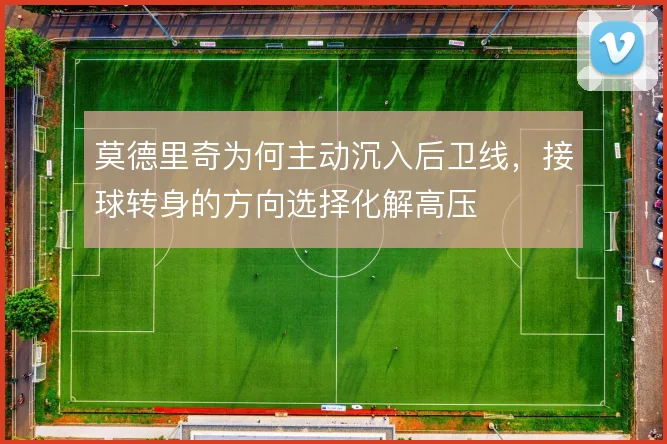 莫德里奇为何主动沉入后卫线，接球转身的方向选择化解高压