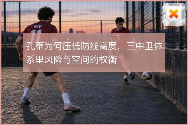 孔蒂为何压低防线高度,三中卫体系里风险与空间的权衡