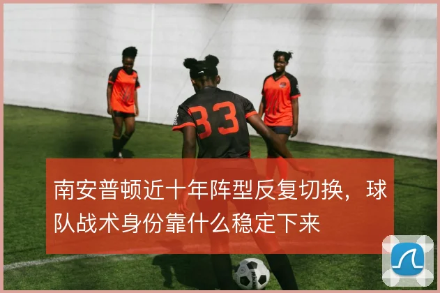 南安普顿近十年阵型反复切换，球队战术身份靠什么稳定下来
