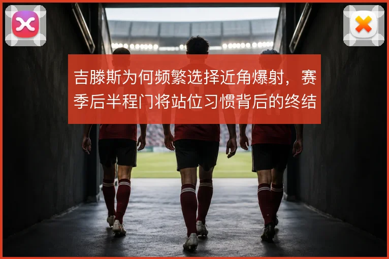 吉滕斯为何频繁选择近角爆射，赛季后半程门将站位习惯背后的终结逻辑