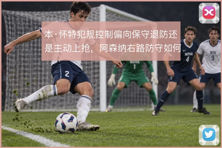 本·怀特犯规控制偏向保守退防还是主动上抢,阿森纳右路防守如何取舍