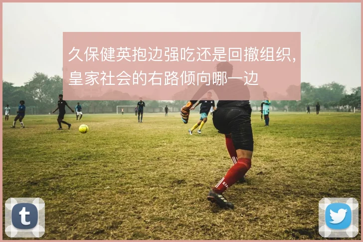 久保健英抱边强吃还是回撤组织，皇家社会的右路倾向哪一边