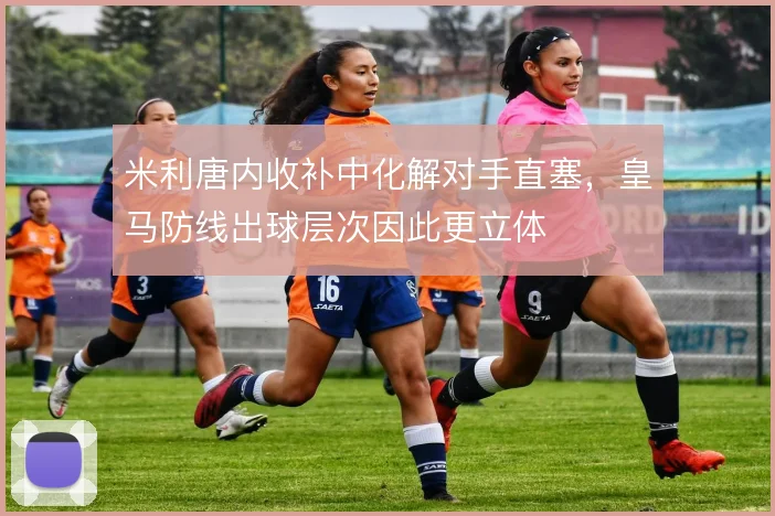 米利唐内收补中化解对手直塞，皇马防线出球层次因此更立体