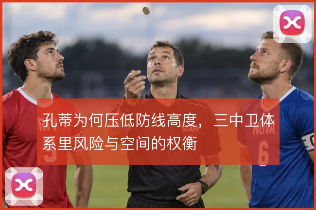 孔蒂为何压低防线高度,三中卫体系里风险与空间的权衡