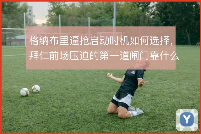 格纳布里逼抢启动时机如何选择,拜仁前场压迫的第一道闸门靠什么撑住