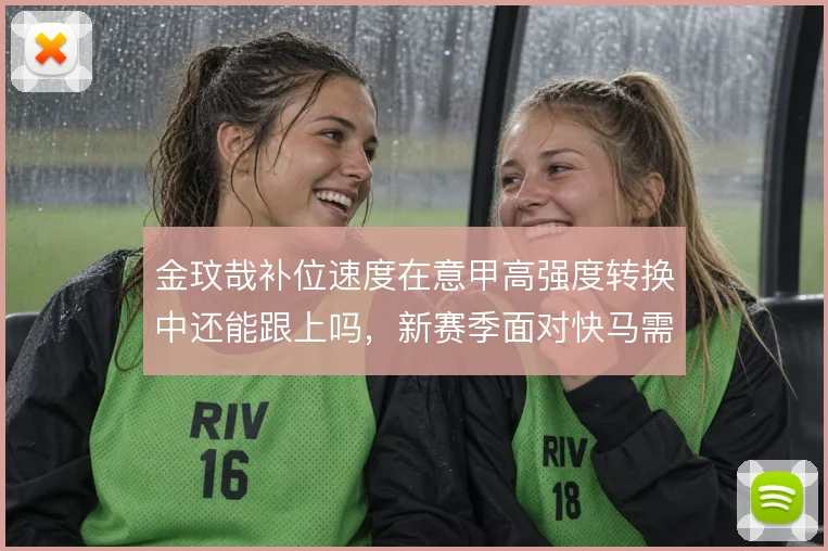 金玟哉补位速度在意甲高强度转换中还能跟上吗，新赛季面对快马需重新评估