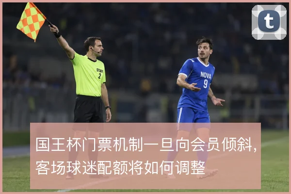 国王杯门票机制一旦向会员倾斜，客场球迷配额将如何调整