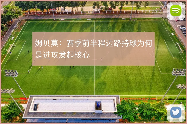 姆贝莫：赛季前半程边路持球为何是进攻发起核心