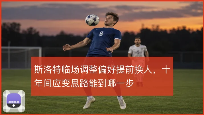 斯洛特临场调整偏好提前换人，十年间应变思路能到哪一步