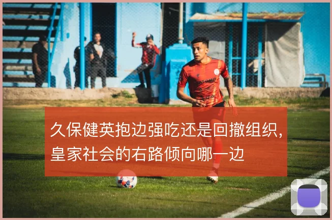 久保健英抱边强吃还是回撤组织,皇家社会的右路倾向哪一边
