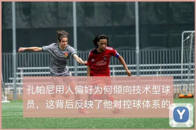 孔帕尼用人偏好为何倾向技术型球员，这背后反映了他对控球体系的坚持