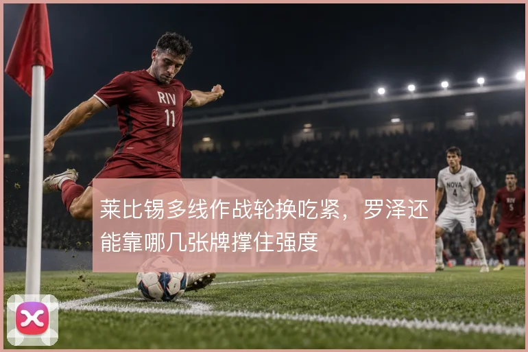 莱比锡多线作战轮换吃紧,罗泽还能靠哪几张牌撑住强度