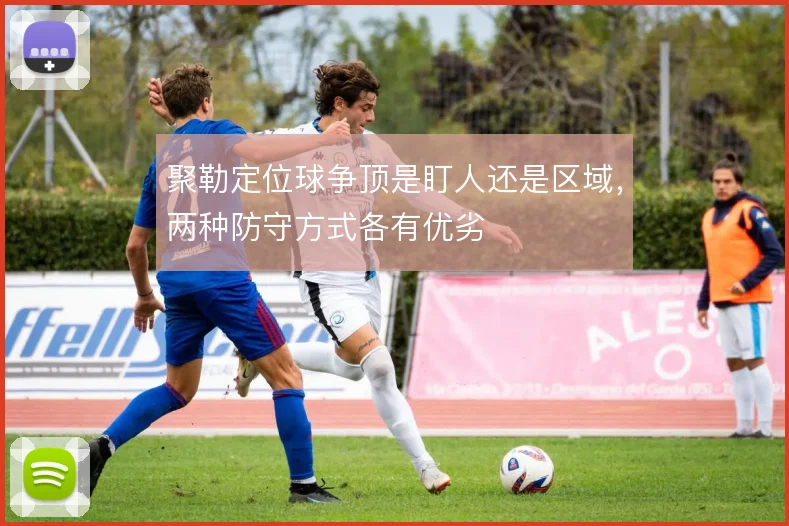聚勒定位球争顶是盯人还是区域，两种防守方式各有优劣