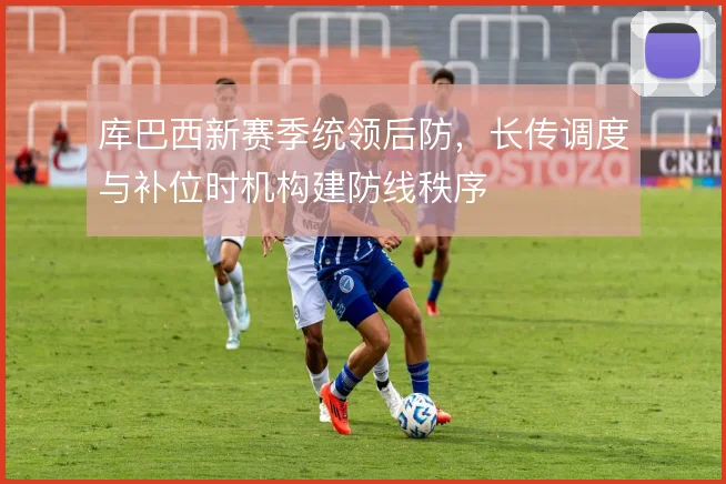 库巴西新赛季统领后防，长传调度与补位时机构建防线秩序