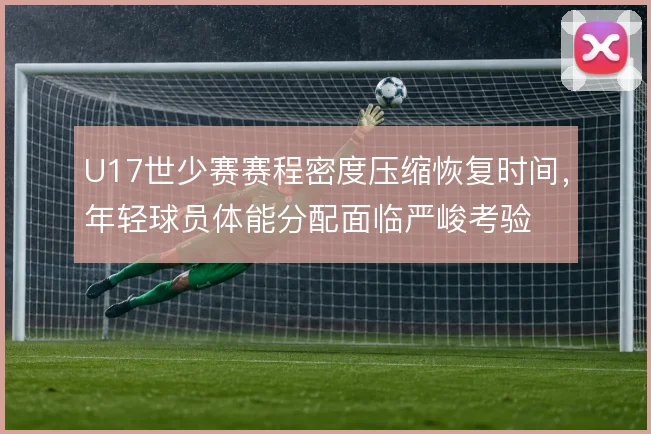 U17世少赛赛程密度压缩恢复时间，年轻球员体能分配面临严峻考验