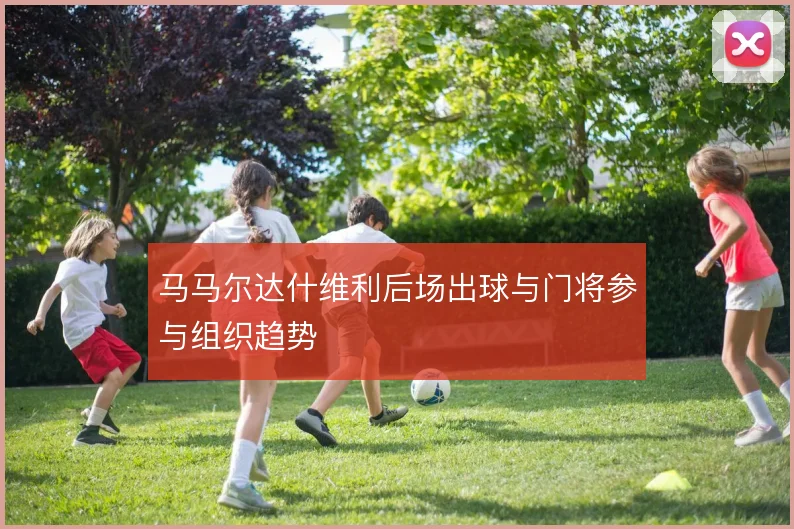 马马尔达什维利后场出球与门将参与组织趋势