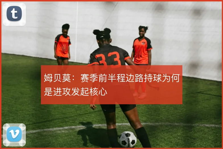 姆贝莫：赛季前半程边路持球为何是进攻发起核心