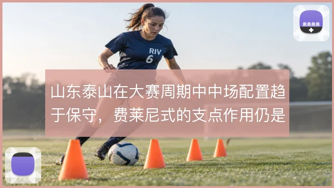 山东泰山在大赛周期中中场配置趋于保守，费莱尼式的支点作用仍是战术底牌